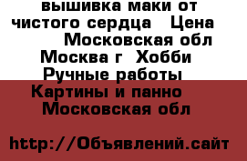 вышивка маки от чистого сердца › Цена ­ 2 500 - Московская обл., Москва г. Хобби. Ручные работы » Картины и панно   . Московская обл.